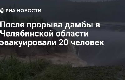 После прорыва дамбы в Челябинской области эвакуировали 20 человек