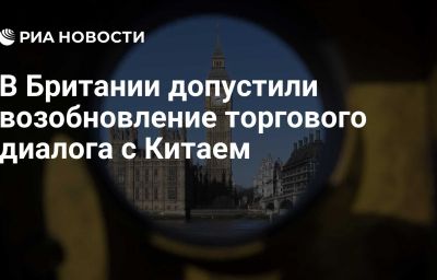 В Британии допустили возобновление торгового диалога с Китаем