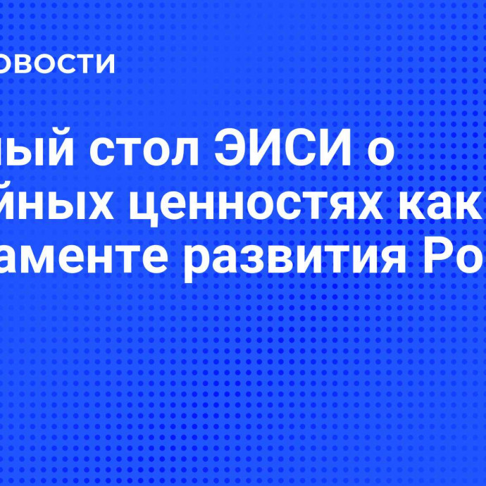 Круглый стол ЭИСИ о семейных ценностях как фундаменте развития России