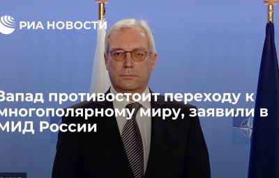 Запад противостоит переходу к многополярному миру, заявили в МИД России