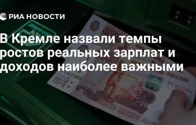 В Кремле назвали темпы ростов реальных зарплат и доходов наиболее важными