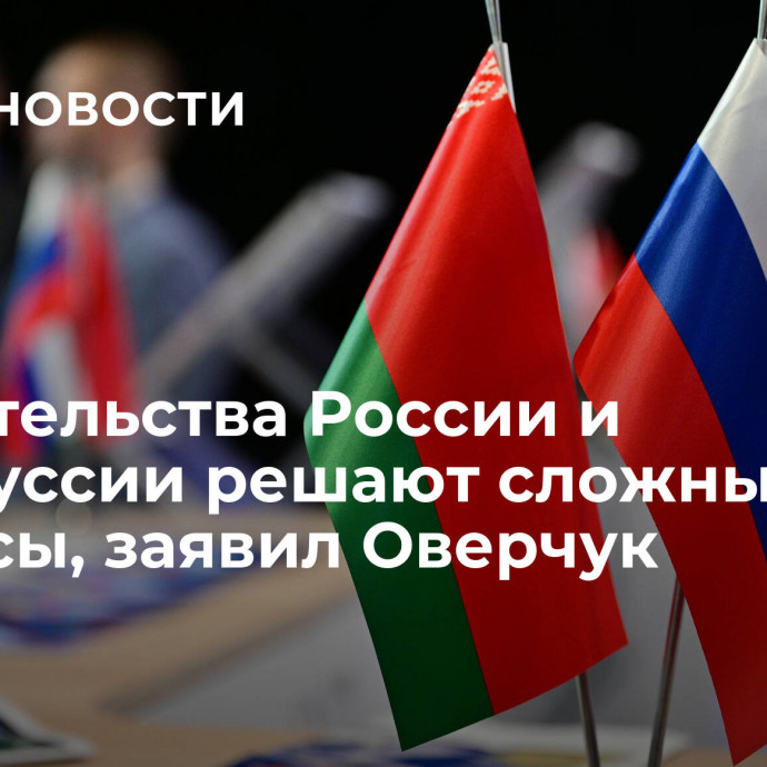 Правительства России и Белоруссии решают сложные вопросы, заявил Оверчук