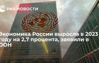 Экономика России выросла в 2023 году на 2,7 процента, заявили в ООН