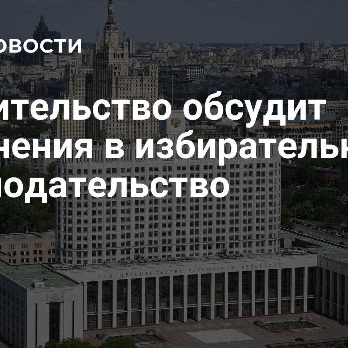 Правительство обсудит изменения в избирательное законодательство