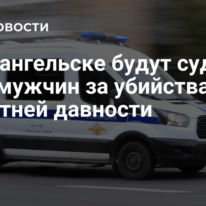 В Архангельске будут судить двух мужчин за убийства 20-летней давности