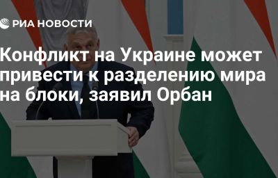 Конфликт на Украине может привести к разделению мира на блоки, заявил Орбан