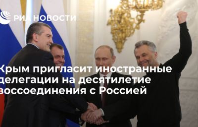 Крым пригласит иностранные делегации на десятилетие воссоединения с Россией