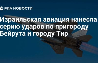 Израильская авиация нанесла серию ударов по пригороду Бейрута и городу Тир