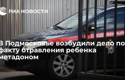 В Подмосковье возбудили дело по факту отравления ребенка метадоном