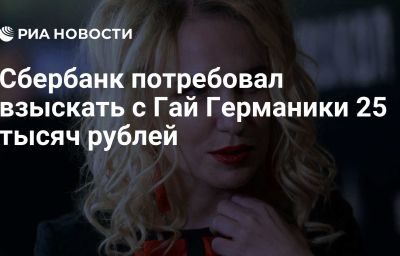 Сбербанк потребовал взыскать с Гай Германики 25 тысяч рублей