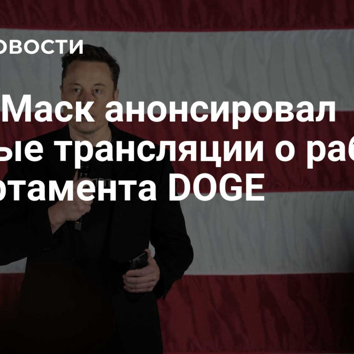 Илон Маск анонсировал прямые трансляции о работе департамента DOGE