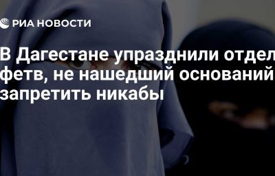 В Дагестане упразднили отдел фетв, не нашедший оснований запретить никабы