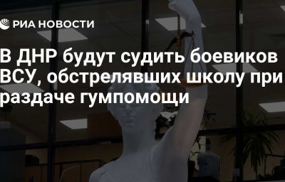 В ДНР будут судить боевиков ВСУ, обстрелявших школу при раздаче гумпомощи