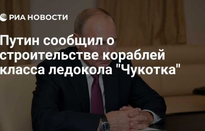 Путин сообщил о строительстве кораблей класса ледокола "Чукотка"