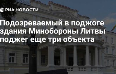 Подозреваемый в поджоге здания Минобороны Литвы поджег еще три объекта