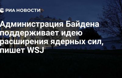 Администрация Байдена поддерживает идею расширения ядерных сил, пишет WSJ