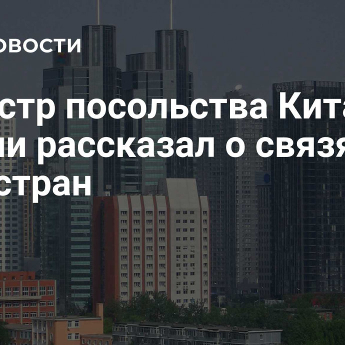 Министр посольства Китая в России рассказал о связях двух стран