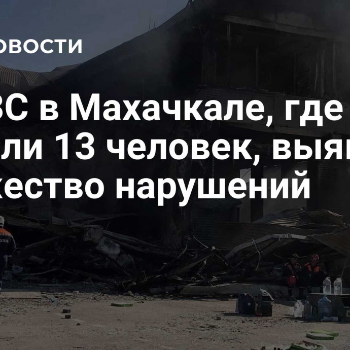 На АЗС в Махачкале, где погибли 13 человек, выявили множество нарушений