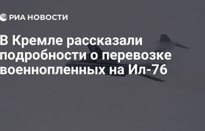 В Кремле рассказали подробности о перевозке военнопленных на Ил-76