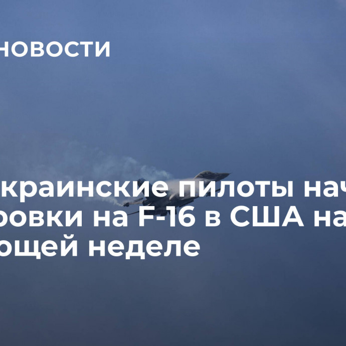 СМИ: украинские пилоты начнут тренировки на F-16 в США на следующей неделе