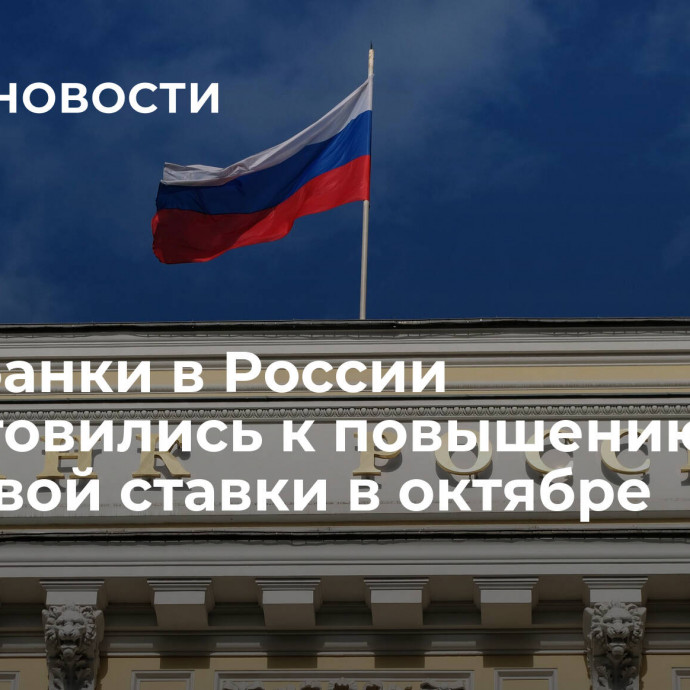 СМИ: банки в России подготовились к повышению ключевой ставки в октябре