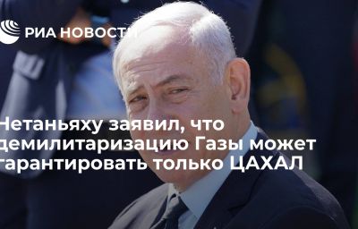 Нетаньяху заявил, что демилитаризацию Газы может гарантировать только ЦАХАЛ