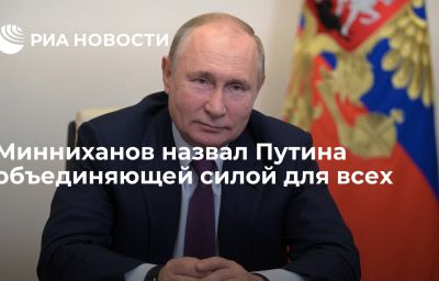 Минниханов назвал Путина объединяющей силой для всех