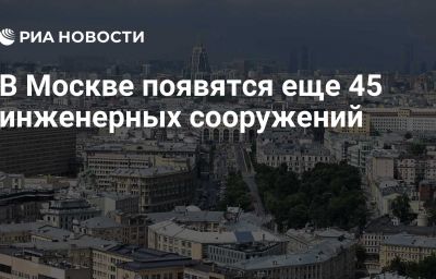 В Москве появятся еще 45 инженерных сооружений