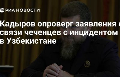 Кадыров опроверг заявления о связи чеченцев с инцидентом в Узбекистане