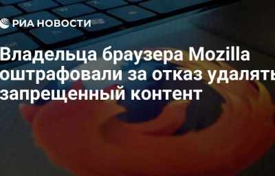 Владельца браузера Mozilla оштрафовали за отказ удалять запрещенный контент