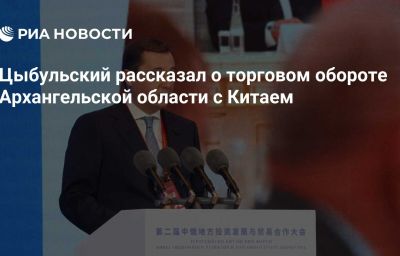 Цыбульский рассказал о торговом обороте Архангельской области с Китаем