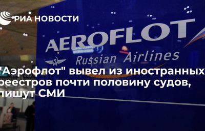 "Аэрофлот" вывел из иностранных реестров почти половину судов, пишут СМИ