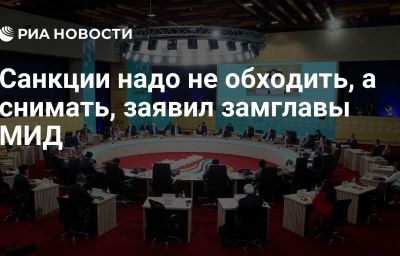 Санкции надо не обходить, а снимать, заявил замглавы МИД