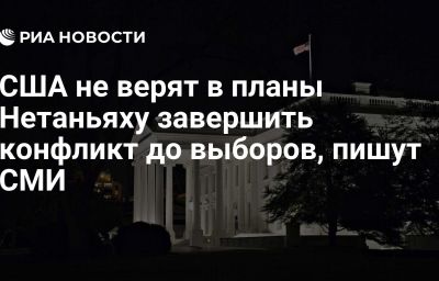 США не верят в планы Нетаньяху завершить конфликт до выборов, пишут СМИ