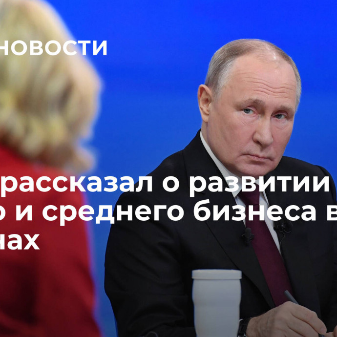 Путин рассказал о развитии малого и среднего бизнеса в регионах