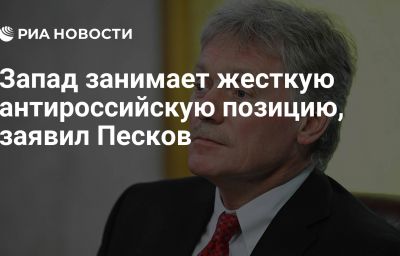 Запад занимает жесткую антироссийскую позицию, заявил Песков