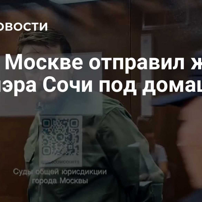 Суд в Москве отправил жену экс-мэра Сочи под домашний арест