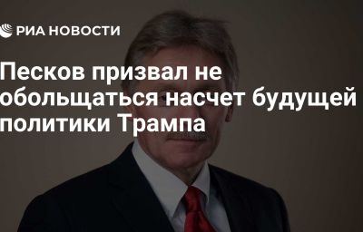 Песков призвал не обольщаться насчет будущей политики Трампа