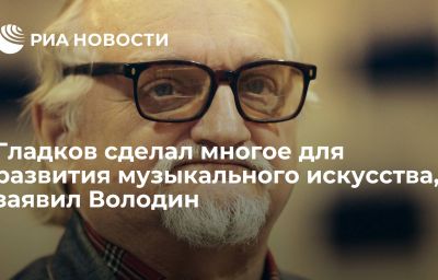 Гладков сделал многое для развития музыкального искусства, заявил Володин