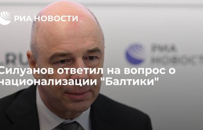 Силуанов ответил на вопрос о национализации "Балтики"