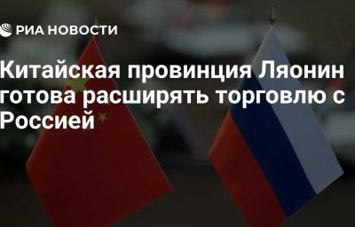 Китайская провинция Ляонин готова расширять торговлю с Россией