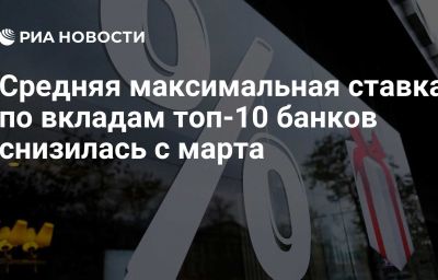 Средняя максимальная ставка по вкладам топ-10 банков снизилась с марта