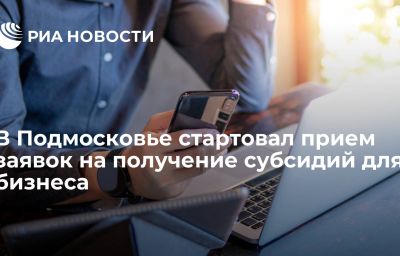 В Подмосковье стартовал прием заявок на получение субсидий для бизнеса