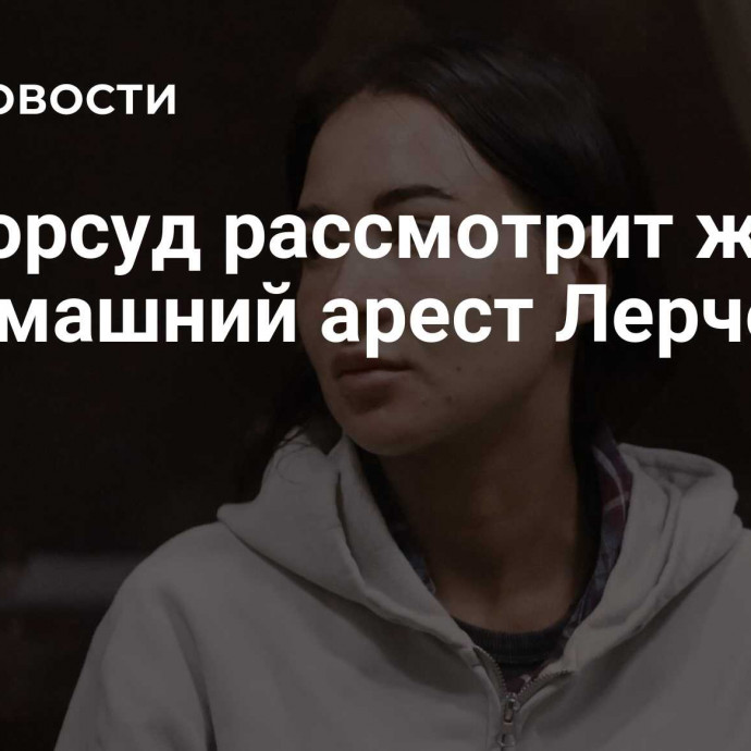 Мосгорсуд рассмотрит жалобу на домашний арест Лерчек