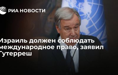 Израиль должен соблюдать международное право, заявил Гутерреш