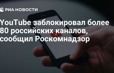 YouTube заблокировал более 80 российских каналов, сообщил Роскомнадзор