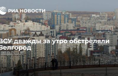 ВСУ дважды за утро обстреляли Белгород