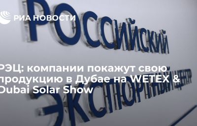 РЭЦ: компании покажут свою продукцию в Дубае на WETEX & Dubai Solar Show