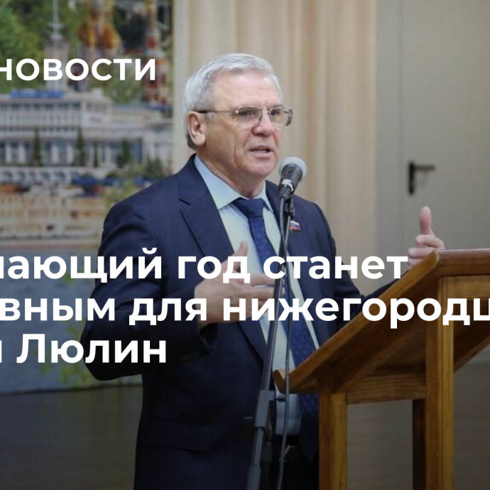 Наступающий год станет прорывным для нижегородцев, заявил Люлин