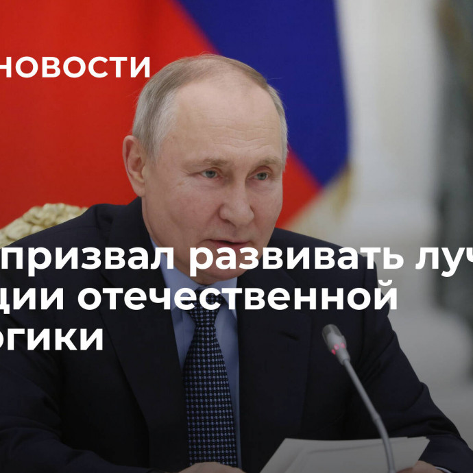 Путин призвал развивать лучшие традиции отечественной педагогики